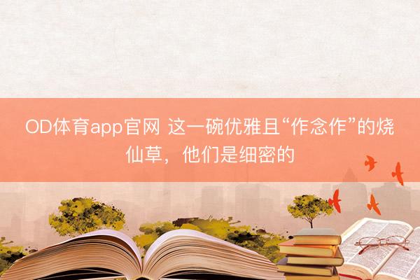 OD体育app官网 这一碗优雅且“作念作”的烧仙草，他们是细密的