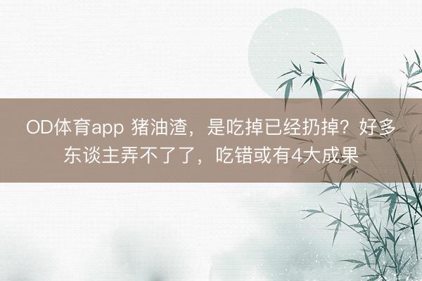 OD体育app 猪油渣，是吃掉已经扔掉？好多东谈主弄不了了，吃错或有4大成果