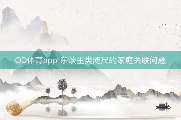 OD体育app 东谈主类咫尺的家庭关联问题