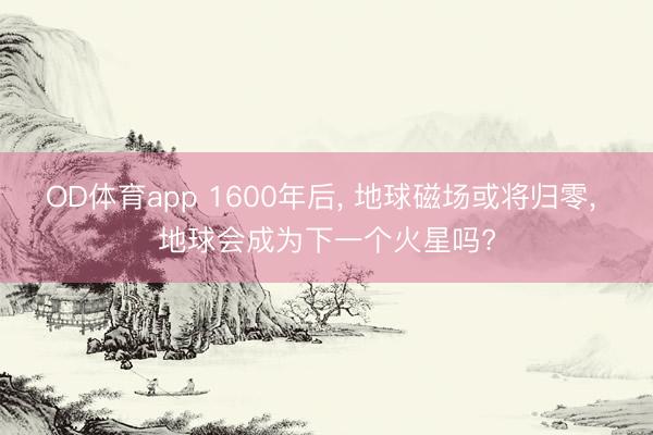 OD体育app 1600年后， 地球磁场或将归零， 地球会成为下一个火星吗?
