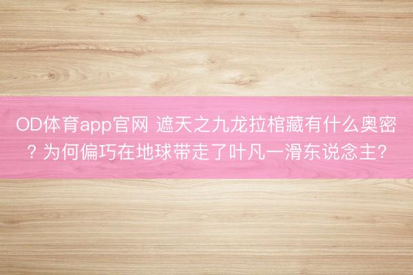 OD体育app官网 遮天之九龙拉棺藏有什么奥密? 为何偏巧在地球带走了叶凡一滑东说念主?